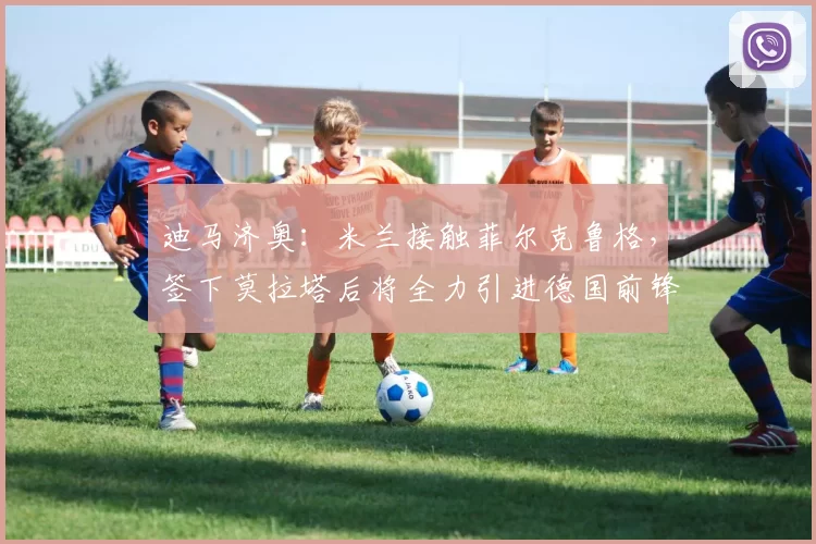 迪马济奥：米兰接触菲尔克鲁格，签下莫拉塔后将全力引进德国前锋