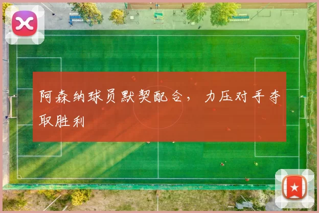 阿森纳球员默契配合，力压对手夺取胜利