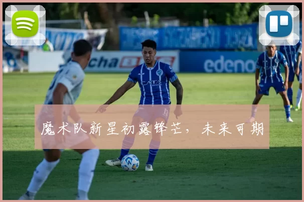 魔术队新星初露锋芒，未来可期