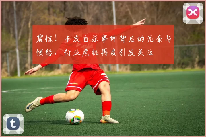 震惊！卡友自杀事件背后的无奈与愤怒，行业危机再度引发关注