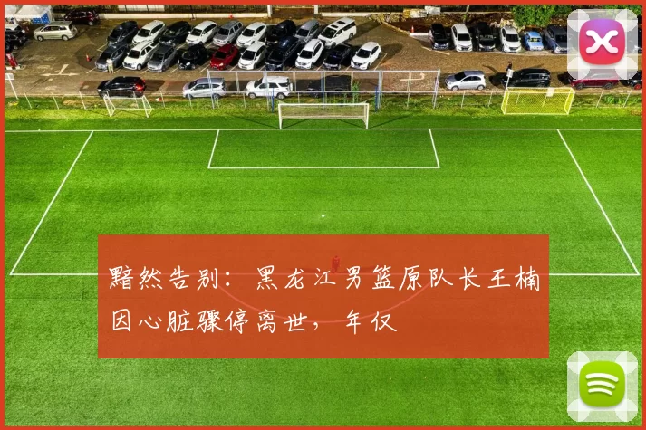 黯然告别：黑龙江男篮原队长王楠因心脏骤停离世，年仅