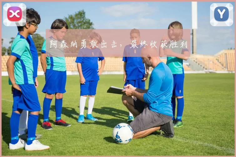 阿森纳勇敢出击，最终收获胜利