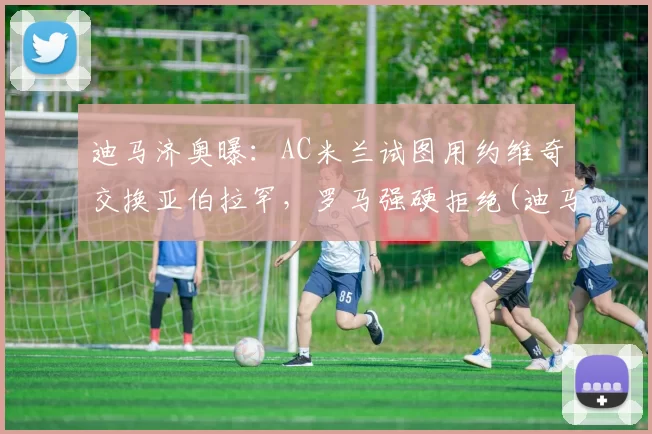 迪马济奥曝：AC米兰试图用约维奇交换亚伯拉罕，罗马强硬拒绝(迪马济奥是谁)