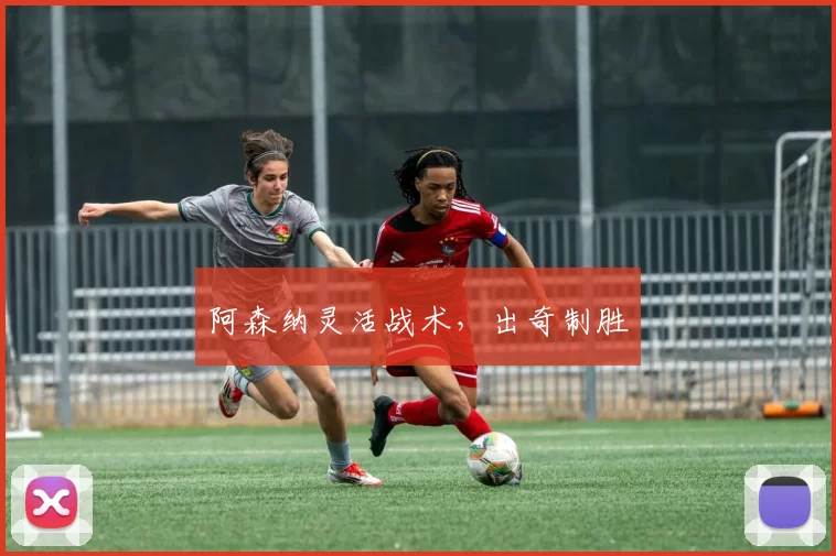 阿森纳灵活战术，出奇制胜