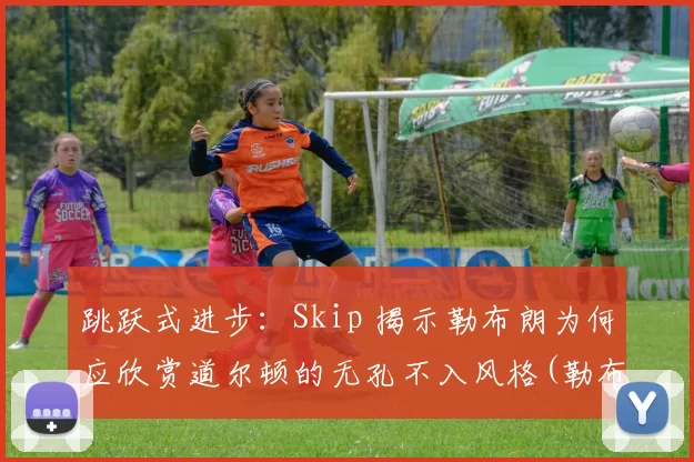 跳跃式进步：Skip 揭示勒布朗为何应欣赏道尔顿的无孔不入风格(勒布朗的弹跳)
