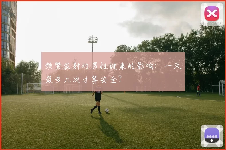 频繁发射对男性健康的影响：一天最多几次才算安全？